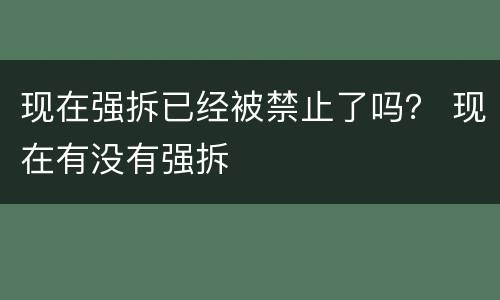 现在强拆已经被禁止了吗？ 现在有没有强拆