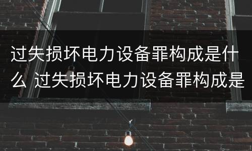 过失损坏电力设备罪构成是什么 过失损坏电力设备罪构成是什么犯罪