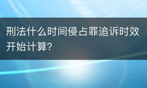 刑法什么时间侵占罪追诉时效开始计算？