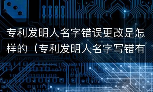 专利发明人名字错误更改是怎样的（专利发明人名字写错有什么影响）