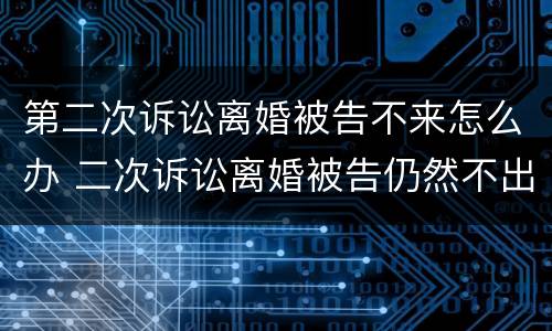 第二次诉讼离婚被告不来怎么办 二次诉讼离婚被告仍然不出庭怎么办