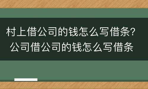 村上借公司的钱怎么写借条？ 公司借公司的钱怎么写借条