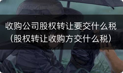 收购公司股权转让要交什么税（股权转让收购方交什么税）