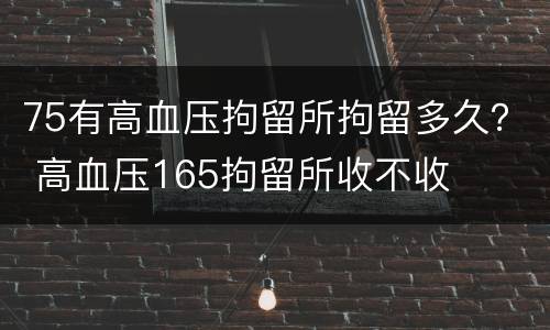 75有高血压拘留所拘留多久？ 高血压165拘留所收不收