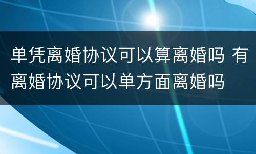 单凭离婚协议可以算离婚吗 有离婚协议可以单方面离婚吗