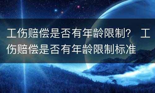 工伤赔偿是否有年龄限制？ 工伤赔偿是否有年龄限制标准