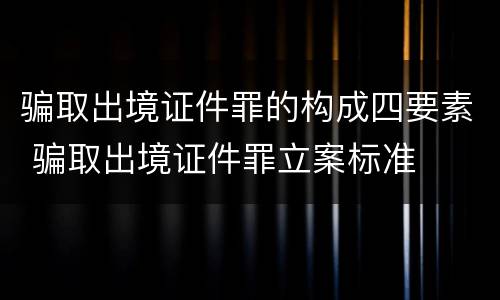 骗取出境证件罪的构成四要素 骗取出境证件罪立案标准