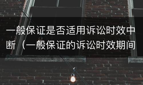 一般保证是否适用诉讼时效中断（一般保证的诉讼时效期间的起算点）