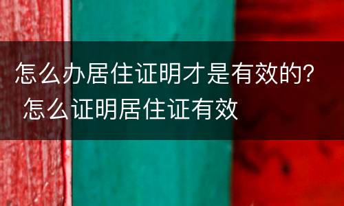 怎么办居住证明才是有效的？ 怎么证明居住证有效