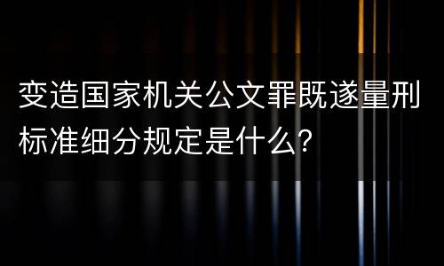 变造国家机关公文罪既遂量刑标准细分规定是什么？