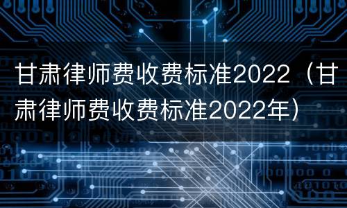 甘肃律师费收费标准2022（甘肃律师费收费标准2022年）