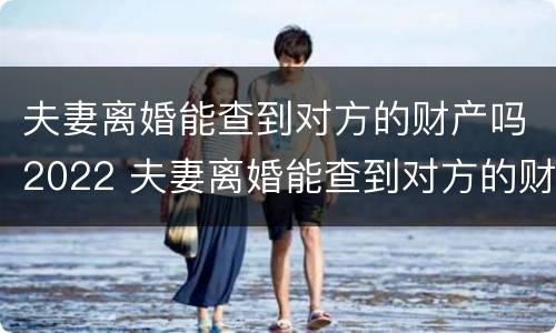 夫妻离婚能查到对方的财产吗2022 夫妻离婚能查到对方的财产吗2022年11月