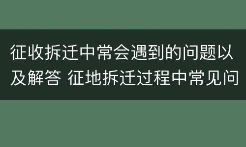 征收拆迁中常会遇到的问题以及解答 征地拆迁过程中常见问题、原因及对策分析