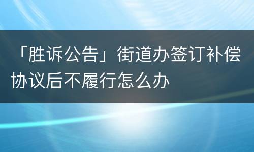 「胜诉公告」街道办签订补偿协议后不履行怎么办