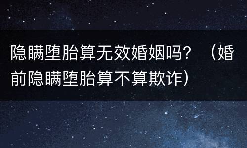 隐瞒堕胎算无效婚姻吗？（婚前隐瞒堕胎算不算欺诈）