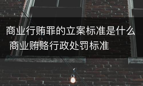 商业行贿罪的立案标准是什么 商业贿赂行政处罚标准