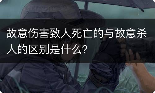 故意伤害致人死亡的与故意杀人的区别是什么？