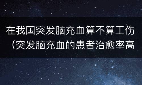 在我国突发脑充血算不算工伤（突发脑充血的患者治愈率高吗）