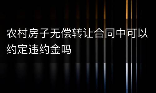 农村房子无偿转让合同中可以约定违约金吗