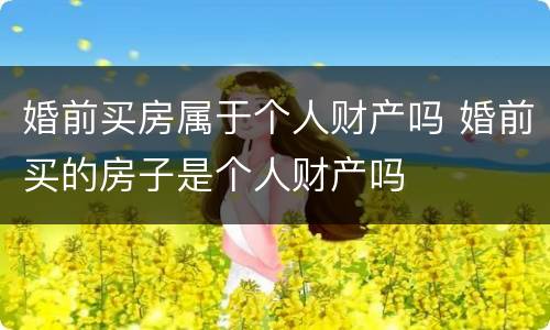 婚前买房属于个人财产吗 婚前买的房子是个人财产吗