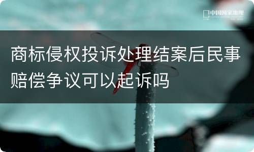 商标侵权投诉处理结案后民事赔偿争议可以起诉吗