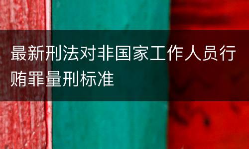 最新刑法对非国家工作人员行贿罪量刑标准