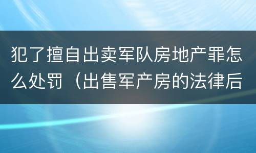 犯了擅自出卖军队房地产罪怎么处罚（出售军产房的法律后果）