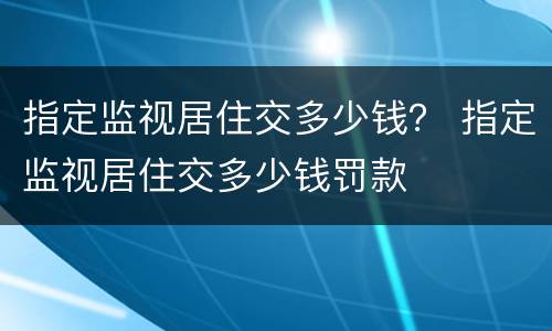 指定监视居住交多少钱？ 指定监视居住交多少钱罚款