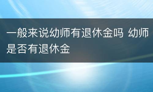 一般来说幼师有退休金吗 幼师是否有退休金