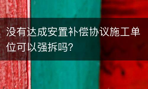 没有达成安置补偿协议施工单位可以强拆吗？