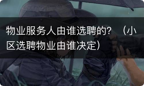 物业服务人由谁选聘的？（小区选聘物业由谁决定）