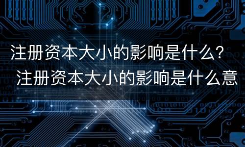 注册资本大小的影响是什么？ 注册资本大小的影响是什么意思