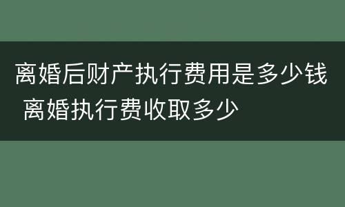 离婚后财产执行费用是多少钱 离婚执行费收取多少