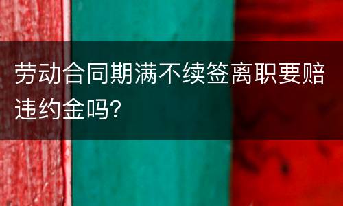 劳动合同期满不续签离职要赔违约金吗？