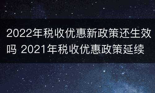 2022年税收优惠新政策还生效吗 2021年税收优惠政策延续