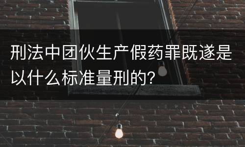 刑法中团伙生产假药罪既遂是以什么标准量刑的？