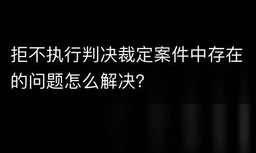 拒不执行判决裁定案件中存在的问题怎么解决？