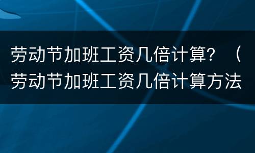 劳动节加班工资几倍计算？（劳动节加班工资几倍计算方法）