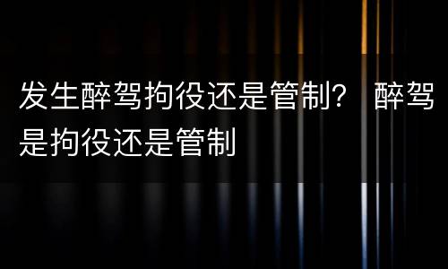 发生醉驾拘役还是管制？ 醉驾是拘役还是管制