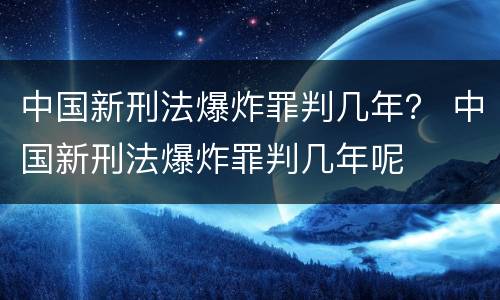 中国新刑法爆炸罪判几年？ 中国新刑法爆炸罪判几年呢