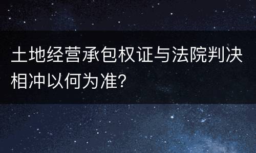 土地经营承包权证与法院判决相冲以何为准？