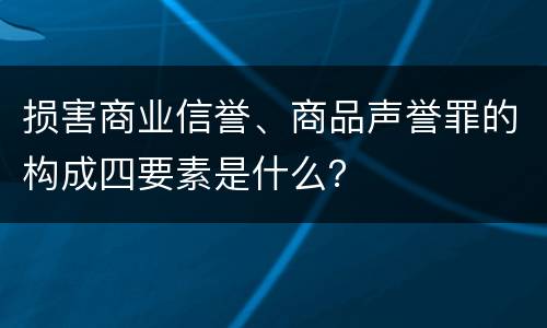 损害商业信誉、商品声誉罪的构成四要素是什么？