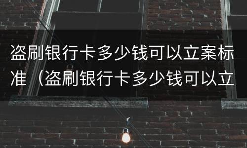 盗刷银行卡多少钱可以立案标准（盗刷银行卡多少钱可以立案标准判刑）