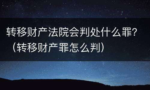 转移财产法院会判处什么罪？（转移财产罪怎么判）