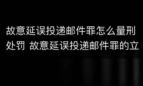 故意延误投递邮件罪怎么量刑处罚 故意延误投递邮件罪的立案标准