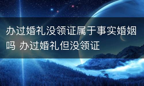 办过婚礼没领证属于事实婚姻吗 办过婚礼但没领证