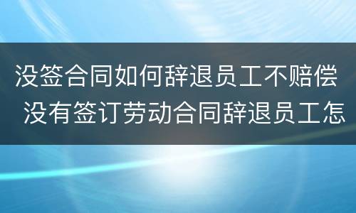 没签合同如何辞退员工不赔偿 没有签订劳动合同辞退员工怎么赔偿