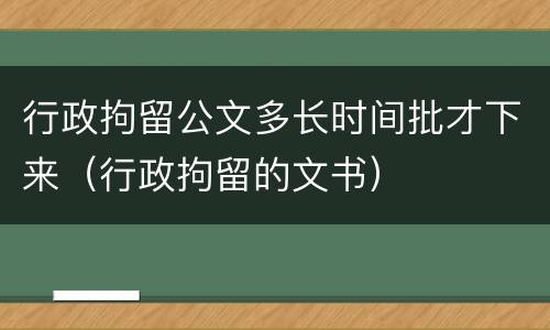 行政拘留公文多长时间批才下来（行政拘留的文书）