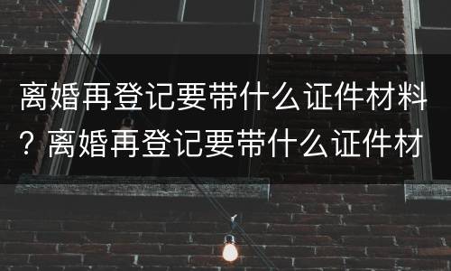 离婚再登记要带什么证件材料? 离婚再登记要带什么证件材料去