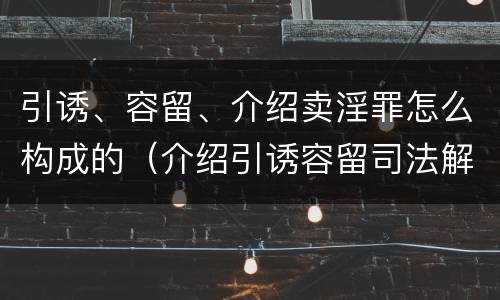 引诱、容留、介绍卖淫罪怎么构成的（介绍引诱容留司法解释）